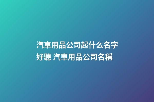 汽車用品公司起什么名字好聽 汽車用品公司名稱-第1張-公司起名-玄機派